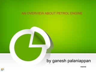 by ganesh palaniappan
mannaian
AN OVERVIEW ABOUT PETROL ENGINE
 