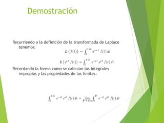 Demostración
Recurriendo a la definición de la transformada de Laplace
tenemos:
Recordando la forma como se calculan las integrales
impropias y las propiedades de los límites:
 