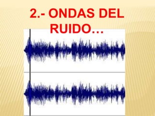 2.- ONDAS DEL
RUIDO…
 