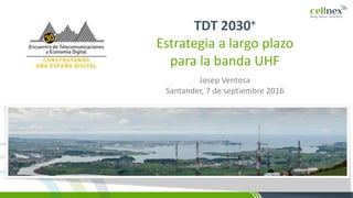 Josep Ventosa
Santander, 7 de septiembre 2016
TDT 2030+
Estrategia a largo plazo
para la banda UHF
 