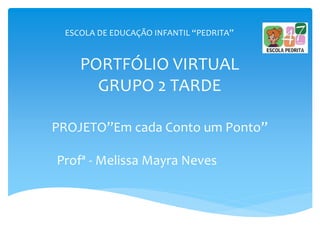 PORTFÓLIO VIRTUAL
GRUPO 2 TARDE
PROJETO”Em cada Conto um Ponto”
Profª - Melissa Mayra Neves
ESCOLA DE EDUCAÇÃO INFANTIL “PEDRITA”
 