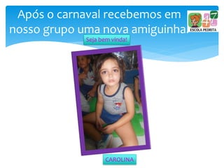 Após o carnaval recebemos em
nosso grupo uma nova amiguinha.
Seja bem vinda!
CAROLINA
 