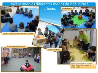 Vivenciando os diferentes modos de vida: rural e
urbano.
História: O rato do campo e o rato da cidade.
Roda de viola.
Trânsito da cidade grande.
Regras de trânsito.
Experimentando uma comida
típica do campo. ( espiga de
milho verde)
 