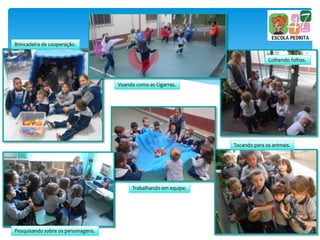 Brincadeira de cooperação.
Voando como as Cigarras.
Colhendo folhas.
Pesquisando sobre os personagens.
Trabalhando em equipe.
Tocando para os animais.
 