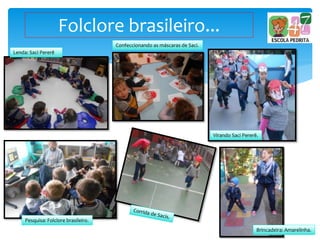 Folclore brasileiro...
Lenda: Saci Pererê
Confeccionando as máscaras de Saci.
Virando Saci Pererê.
Pesquisa: Folclore brasileiro.
Brincadeira: Amarelinha.
 