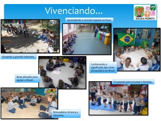 Vivenciando...
Puxando o grande rabanete.
Aprendendo a reciclar/ separar os lixos.
Conhecendo o
significado das cores
da bandeira do Brasil.
Brincadeira: Arranca o
rabanete.
Boas atitudes para
ajudar o Brasil.
Ensaiando para encenar a história.
 