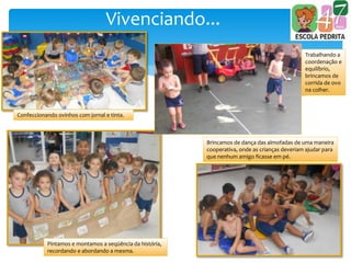 Vivenciando...
Confeccionando ovinhos com jornal e tinta.
Trabalhando a
coordenação e
equilíbrio,
brincamos de
corrida de ovo
na colher.
Pintamos e montamos a seqüência da história,
recordando e abordando a mesma.
Brincamos de dança das almofadas de uma maneira
cooperativa, onde as crianças deveriam ajudar para
que nenhum amigo ficasse em pé.
 