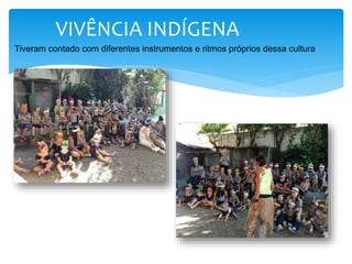 VIVÊNCIA INDÍGENA
Tiveram contado com diferentes instrumentos e ritmos próprios dessa cultura
 