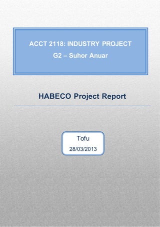 HABECO Project Report
Page 1 of 46
HABECO Project Report
ACCT 2118: INDUSTRY PROJECT
G2 – Suhor Anuar
Tofu
28/03/2013
 