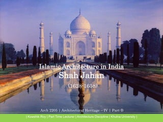 Arch 2205 | Architectural Heritage – IV | Part-B
| Kowshik Roy | Part Time Lecturer | Architecture Discipline | Khulna University |
Islamic Architecture in India
Shah Jahan
(1628-1658)
 