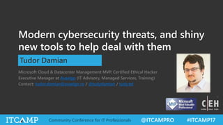 @ITCAMPRO #ITCAMP17Community Conference for IT Professionals
Modern cybersecurity threats, and shiny
new tools to help deal with them
Microsoft Cloud & Datacenter Management MVP, Certified Ethical Hacker
Executive Manager at Avaelgo (IT Advisory, Managed Services, Training)
Contact: tudor.damian@avaelgo.ro / @tudydamian / tudy.tel
Tudor Damian
 