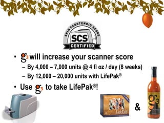•      will increase your scanner score
    – By 4,000 – 7,000 units @ 4 fl oz / day (8 weeks)
    – By 12,000 – 20,000 units with LifePak®
• Use        to take LifePak®!

                                                  &
 
