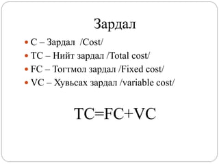 Зардал
 C – Зардал /Cost/
 TC – Нийт зардал /Total cost/
 FC – Тогтмол зардал /Fixed cost/
 VC – Хувьсах зардал /variable cost/



            TC=FC+VC
 