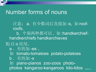 Number forms of nouns ע⣺ a.? ʺֱӼ -s,?  roof-  roofs.  ??????b.? ֶ ,?  :handkerchief-handkerchiefs?handkerchieves 5)  o β  a еļ -es   ? tomato-tomatoes??potato-potatoes  b еļ -s  ? piano-pianos??zoo-zoos??photo-photos??kangaroo-kangaroos??kilo-kilos?   www.themegallery.com 