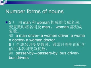 Number forms of nouns 5   man  woman ɵĺϳʣ临ʱʼ man  woman ɸ  ? a?man?driver-?a?women?driver??a?woman?doctor-?a?women?doctor  6 ϳʱ临ʱֻͨʱΪ  ? passer-by---passers-by??bus?driver-bus?drivers  Company Logo www.themegallery.com 