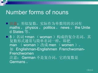 Number forms of nouns ע ƸʵΪõ maths  physics  politics  news  the?United?States ȡ 8  +man  woman ɵĸʣ临ʽͨһ man?  woman ĳ men  women   ? Englishman-Englishmen??Frenchwoman-Frenchwomen?  ע⣺ German Ǹϴʣĸ Germans   www.themegallery.com 