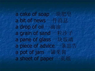 a cake of soap һ a bit of news һϢ a drop of oil һ a grain of sand һɳ a pane of glass һ鲣 a piece of advice һҸ a pot of jam һ޹ a sheet of paper һҳֽ 