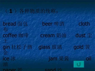  1 ʵͳƣ bread ????? beer ơ  cloth ???????? coffee   cream ?  dust  gin Ӿ?? glass   gold ƽ???? ice   jam ??  oil  paper ֽ??????  sand ɳ  ?? water ˮ???  stone ʯͷ  tea ??????  soap ? wine Ѿ??? wood ľͷ 