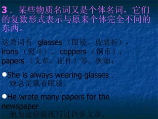 3 ĳЩǸʣǵĸʽʾԭȫͬĶ   glasses ۾ irons ٶ coppers ͭң papers £֤ȡ磺 She is always wearing glasses    Ǵ۾ He wrote many papers for the newspaper    Ϊݱֽд¡ 