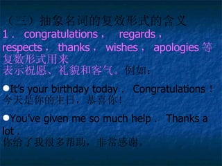 ʵĸЧʽĺ 1  congratulations   regards   respects  thanks  wishes  apologies ȸʽ ʾףԸòͿ 磺 Its your birthday today  Congratulations  գϲ㣡 Youve given me so much help  Thanks a lot  Һܶǳл  