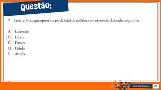 Jens Martensson 21
• Lesão crônica que apresenta perda total do epitélio, com exposição do tecido conjuntivo.
A. Ulceração
B. Ulcera
C. Fissura
D. Fístula
E. Atrofia
 