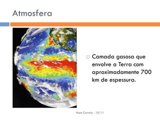 Atmosfera



                      Camada gasosa que
                       envolve a Terra com
                       aproximadamente 700
                       km de espessura.



            Nuno Correia - 10/11
 
