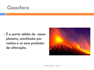 Geosfera



   É a parte sólida do nosso
    planeta, constituída por
    rochas e os seus produtos
    de alteração.



                            Nuno Correia - 10/11
 