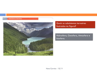 Quais os subsistemas terrestres
            ilustrados na figura?


            Hidrosfera, Geosfera, Atmosfera e
            biosfera.




Nuno Correia - 10/11
 