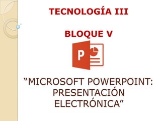 “MICROSOFT POWERPOINT:
PRESENTACIÓN
ELECTRÓNICA”
TECNOLOGÍA III
BLOQUE V
 