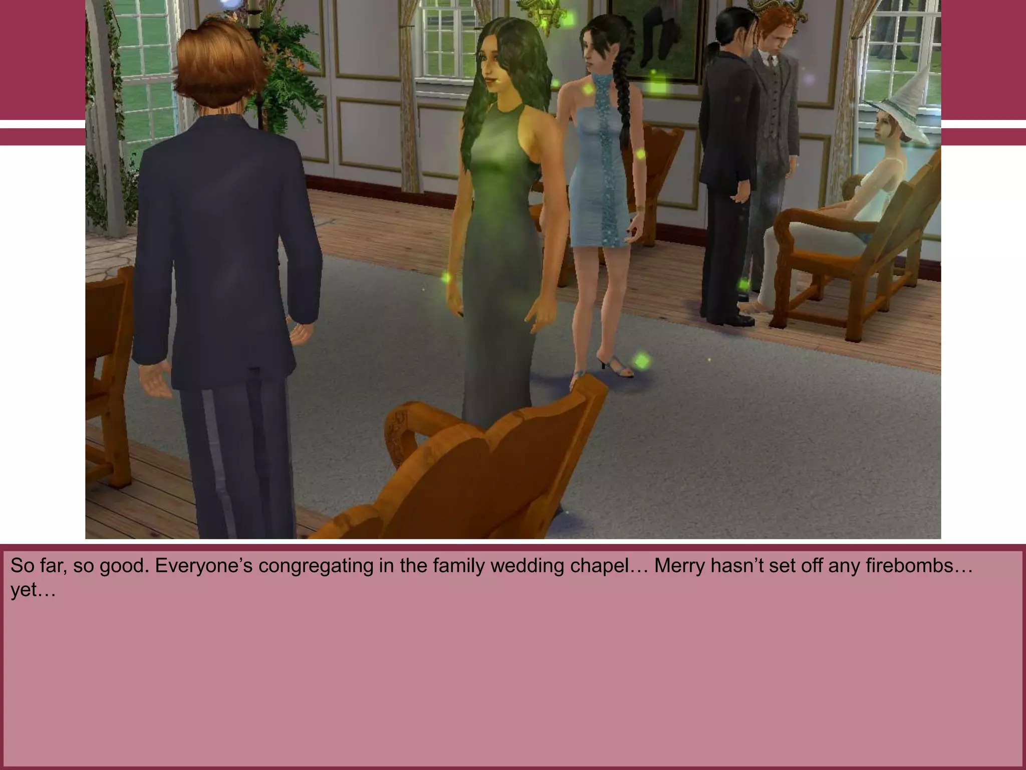 So far, so good. Everyone‟s congregating in the family wedding chapel… Merry hasn‟t set off any firebombs…
yet…
 