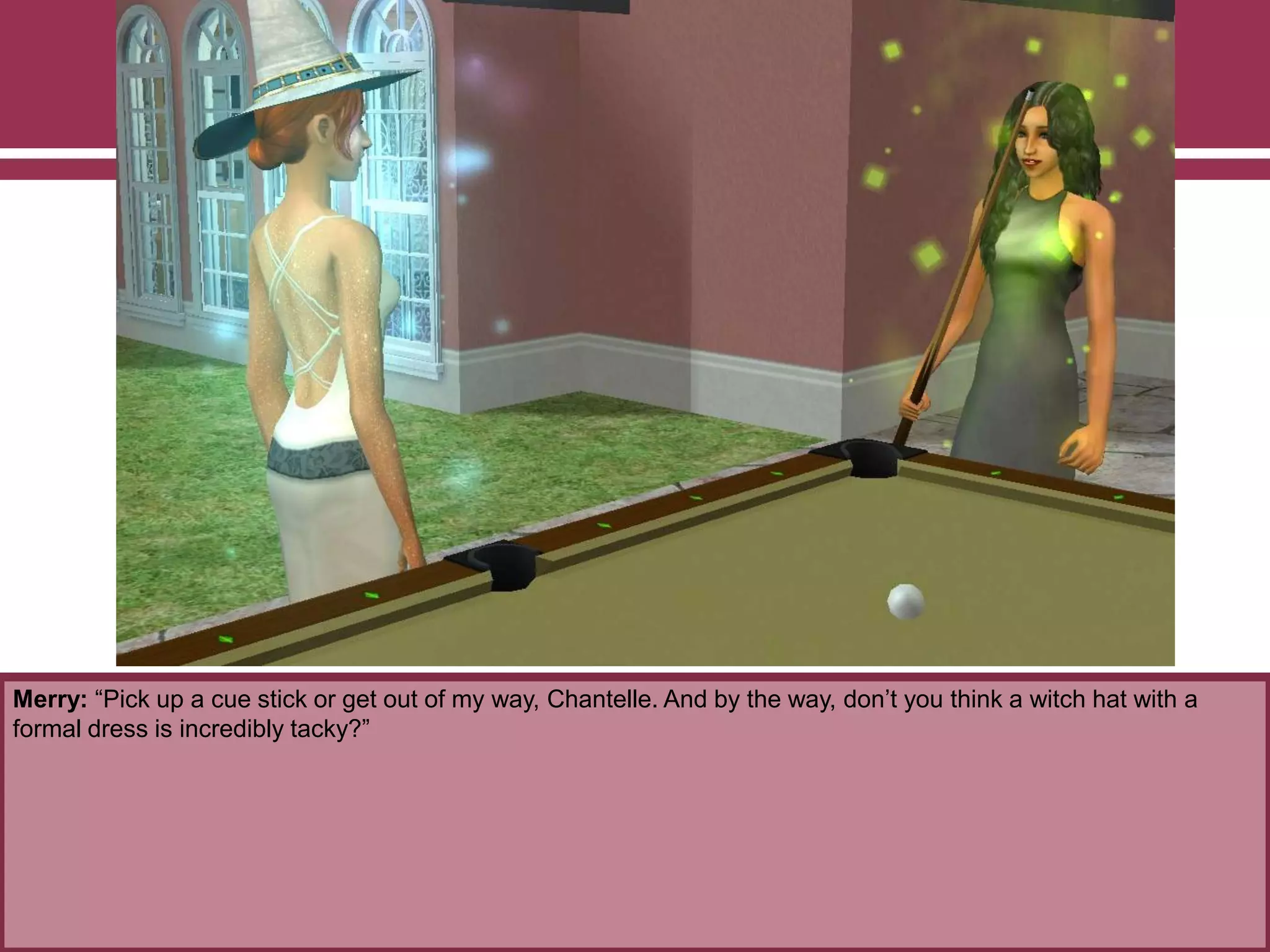 Merry: “Pick up a cue stick or get out of my way, Chantelle. And by the way, don‟t you think a witch hat with a
formal dress is incredibly tacky?”
 