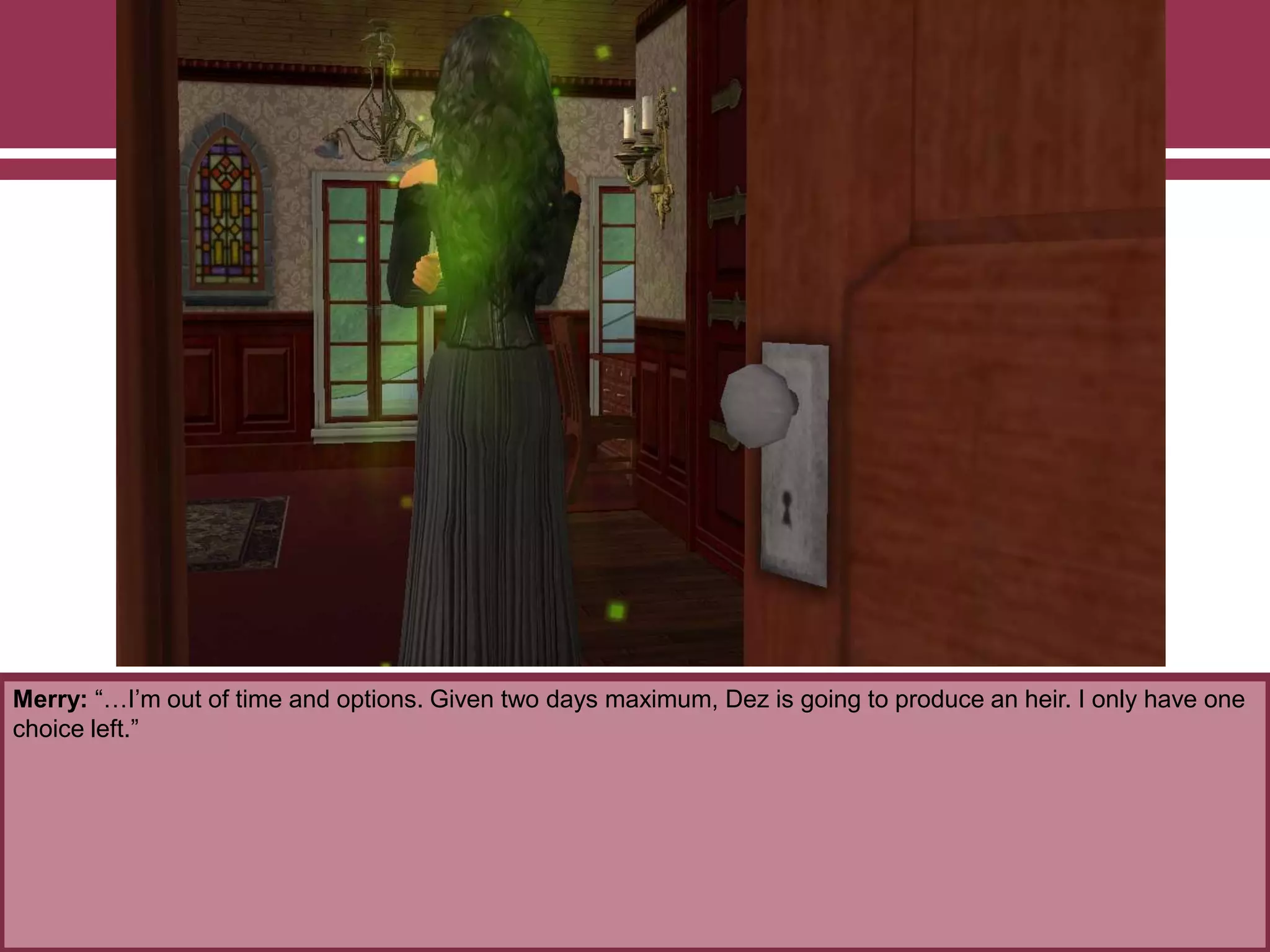 Merry: “…I‟m out of time and options. Given two days maximum, Dez is going to produce an heir. I only have one
choice left.”
 