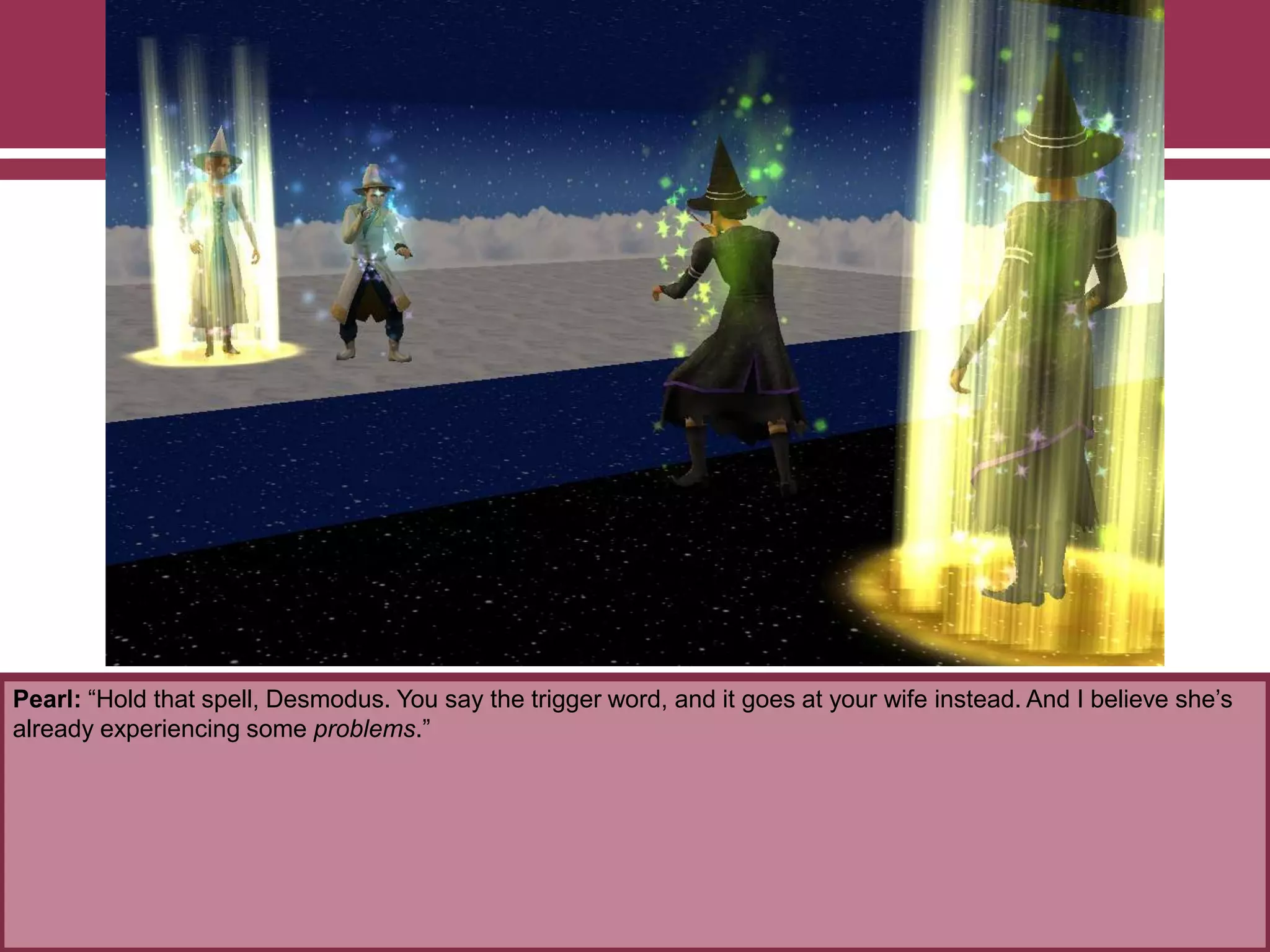 Pearl: “Hold that spell, Desmodus. You say the trigger word, and it goes at your wife instead. And I believe she‟s
already experiencing some problems.”
 