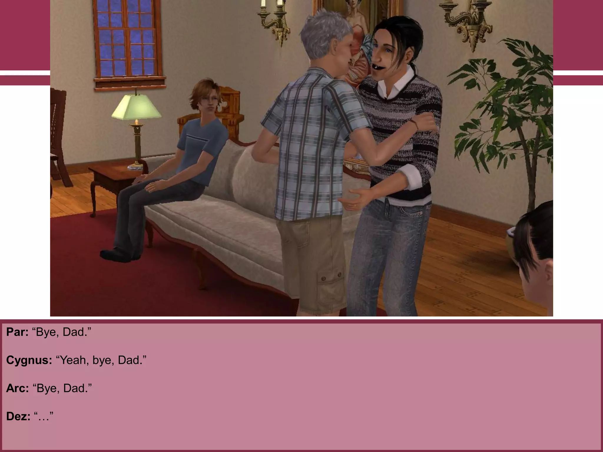 Par: “Bye, Dad.”
Cygnus: “Yeah, bye, Dad.”
Arc: “Bye, Dad.”
Dez: “…”
 