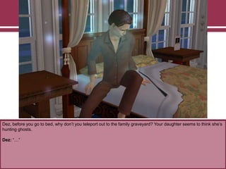 Dez, before you go to bed, why don‟t you teleport out to the family graveyard? Your daughter seems to think she‟s
hunting ghosts.
Dez: “…”
 