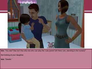 Isis: “You see? Dez isn‟t the only one who can play the „cute parent‟ bit! Here I am, standing in the nursery!”
Not looking at your daughter.
Isis: “Details.”
 