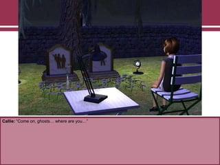 Callie: “Come on, ghosts… where are you…”
 