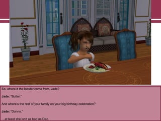So, where‟d the lobster come from, Jade?
Jade: “Butler.”
And where‟s the rest of your family on your big birthday celebration?
Jade: “Dunno.”
…at least she isn‟t as bad as Dez.
 