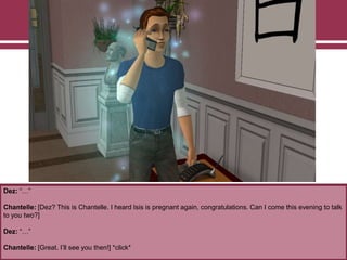 Dez: “…”
Chantelle: [Dez? This is Chantelle. I heard Isis is pregnant again, congratulations. Can I come this evening to talk
to you two?]
Dez: “…”
Chantelle: [Great. I‟ll see you then!] *click*
 