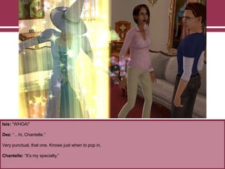 Isis: “WHOA!”
Dez: “…hi, Chantelle.”
Very punctual, that one. Knows just when to pop in.
Chantelle: “It‟s my specialty.”
 