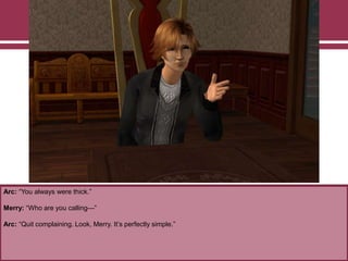 Arc: “You always were thick.”
Merry: “Who are you calling—”
Arc: “Quit complaining. Look, Merry. It‟s perfectly simple.”
 