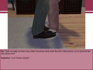 Par: “Well, not really, but that‟s okay, Neffy. Everybody starts small. But with a little practice, you‟re gonna be the
best dancer ever!”
Nepheline: “Cool! Thanks, Daddy!!”
 