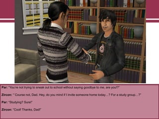 Par: “You‟re not trying to sneak out to school without saying goodbye to me, are you!?”
Zircon: “`Course not, Dad. Hey, do you mind if I invite someone home today…? For a study group…?”
Par: “Studying? Sure!”
Zircon: “Cool! Thanks, Dad!”
 