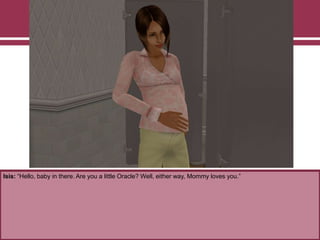 Isis: “Hello, baby in there. Are you a little Oracle? Well, either way, Mommy loves you.”
 