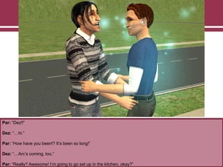 Par: “Dez!!”
Dez: “…hi.”
Par: “How have you been!? It‟s been so long!”
Dez: “…Arc‟s coming, too.”
Par: “Really? Awesome! I‟m going to go set up in the kitchen, okay?”
 