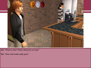 Arc: “Where is Dez? What‟s taking him so long?”
Par: “Wow, that smells really good.”
 