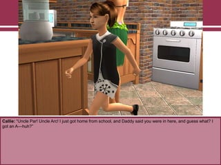 Callie: “Uncle Par! Uncle Arc! I just got home from school, and Daddy said you were in here, and guess what? I
got an A—huh?”
 