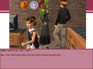 Callie: “DADDY!! HE—SHE—THEY—”
Arc: “One is well enough, Merry. We need to get out before Dez gets here!”
 