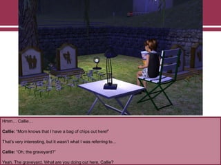 Hmm… Callie…
Callie: “Mom knows that I have a bag of chips out here!”
That‟s very interesting, but it wasn‟t what I was referring to…
Callie: “Oh, the graveyard?”
Yeah. The graveyard. What are you doing out here, Callie?
 