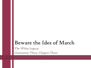 Beware the Ides of March
The White Legacy:
Generation Three, Chapter Three
 